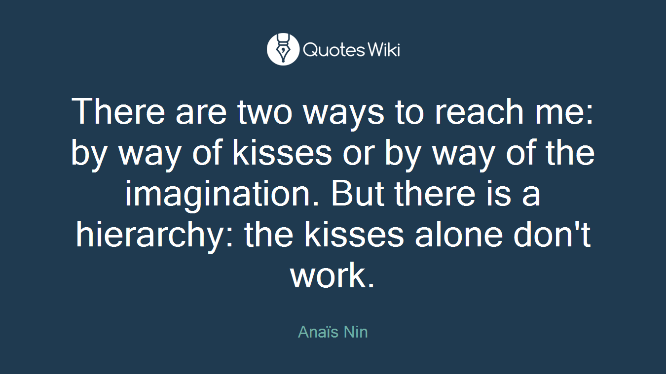 There are two ways to reach me: by way of kisses or by way of the imagination. But there is a hierarchy: the kisses alone don't work.