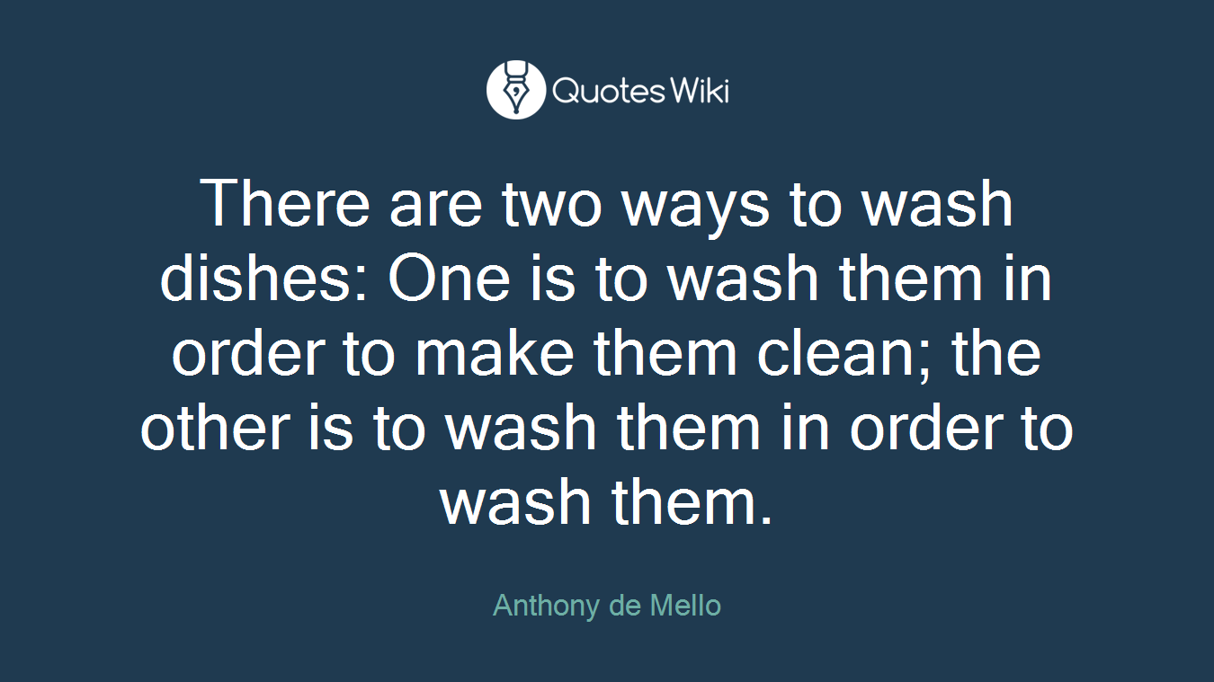 There are two ways to wash dishes: One is to wash them in order to make them clean; the other is to wash them in order to wash them.