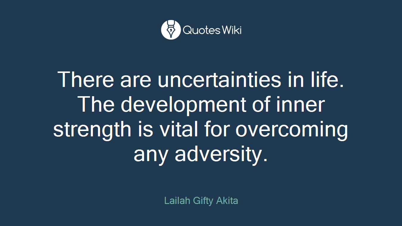 There are uncertainties in life. The development of inner strength is vital for overcoming any adversity.