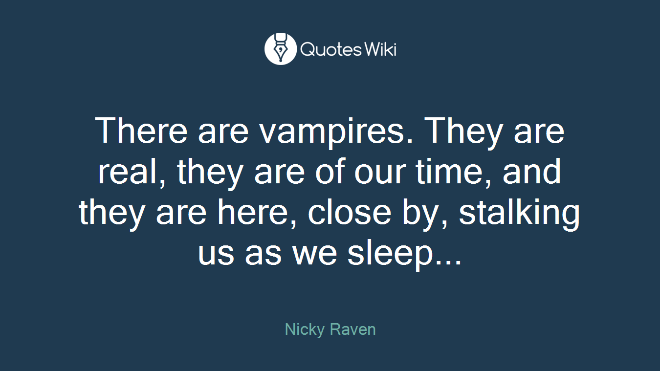 There are vampires. They are real, they are of our time, and they are here, close by, stalking us as we sleep...