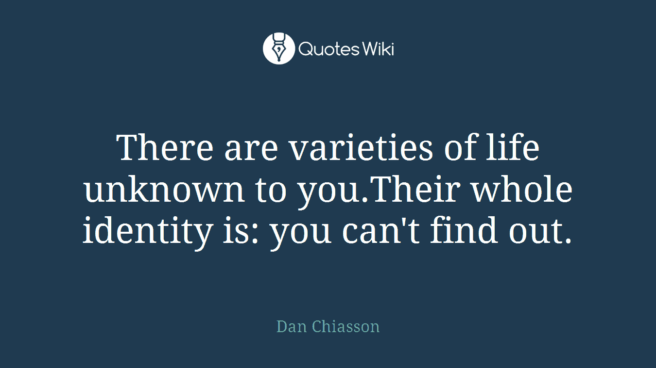 There are varieties of life unknown to you.Their whole identity is: you can't find out.