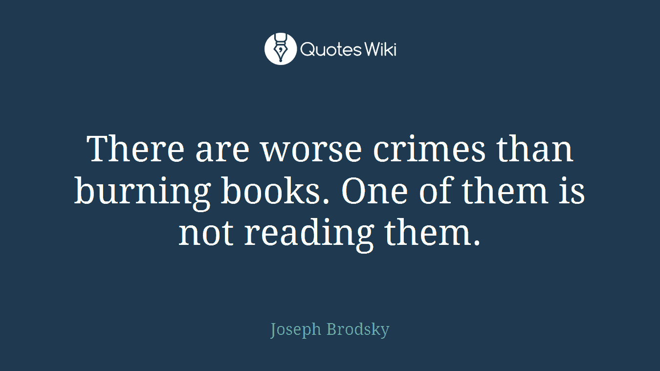 There are worse crimes than burning books. One of them is not reading them.