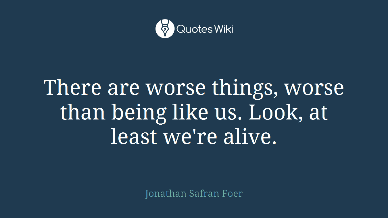 There are worse things, worse than being like us. Look, at least we're alive.