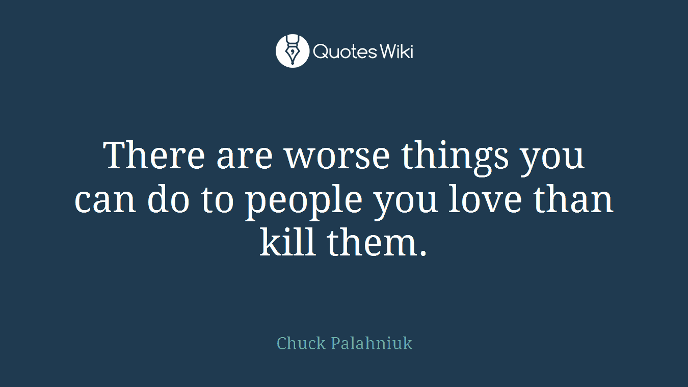 There are worse things you can do to people you love than kill them.