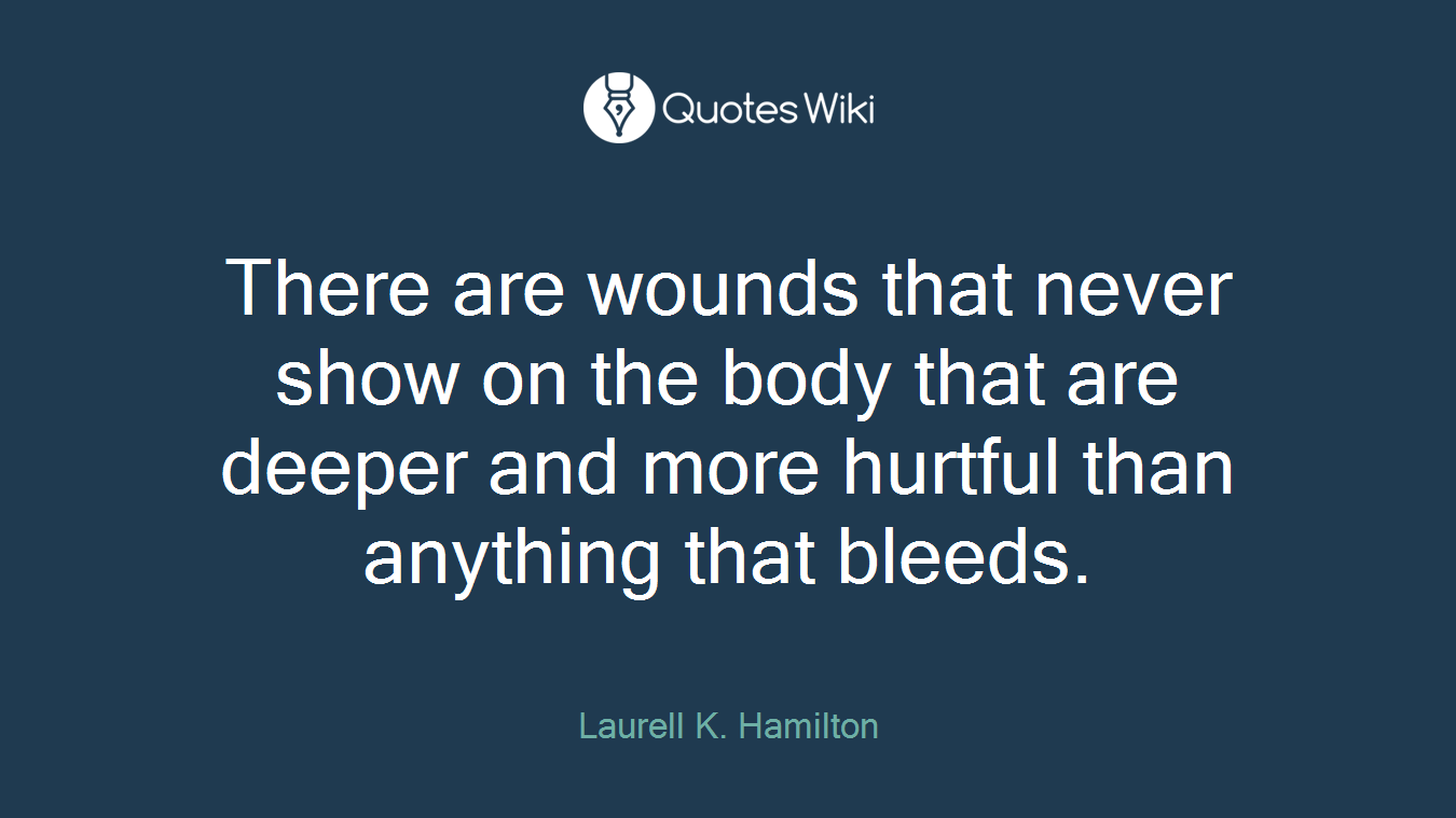 There are wounds that never show on the body that are deeper and more hurtful than anything that bleeds.