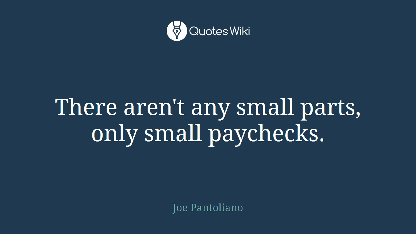 There aren't any small parts, only small paychecks.