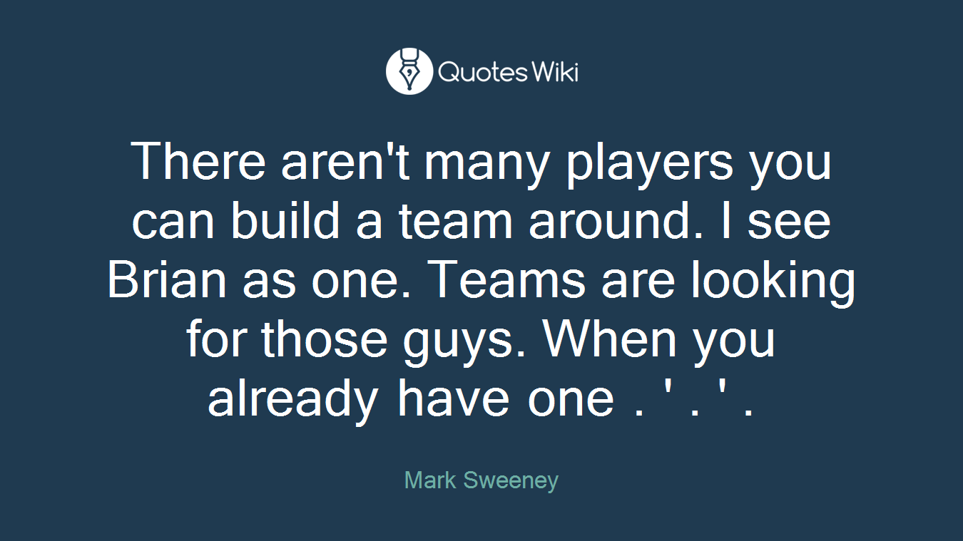 There aren't many players you can build a team around. I see Brian as one. Teams are looking for those guys. When you already have one . ' . ' .