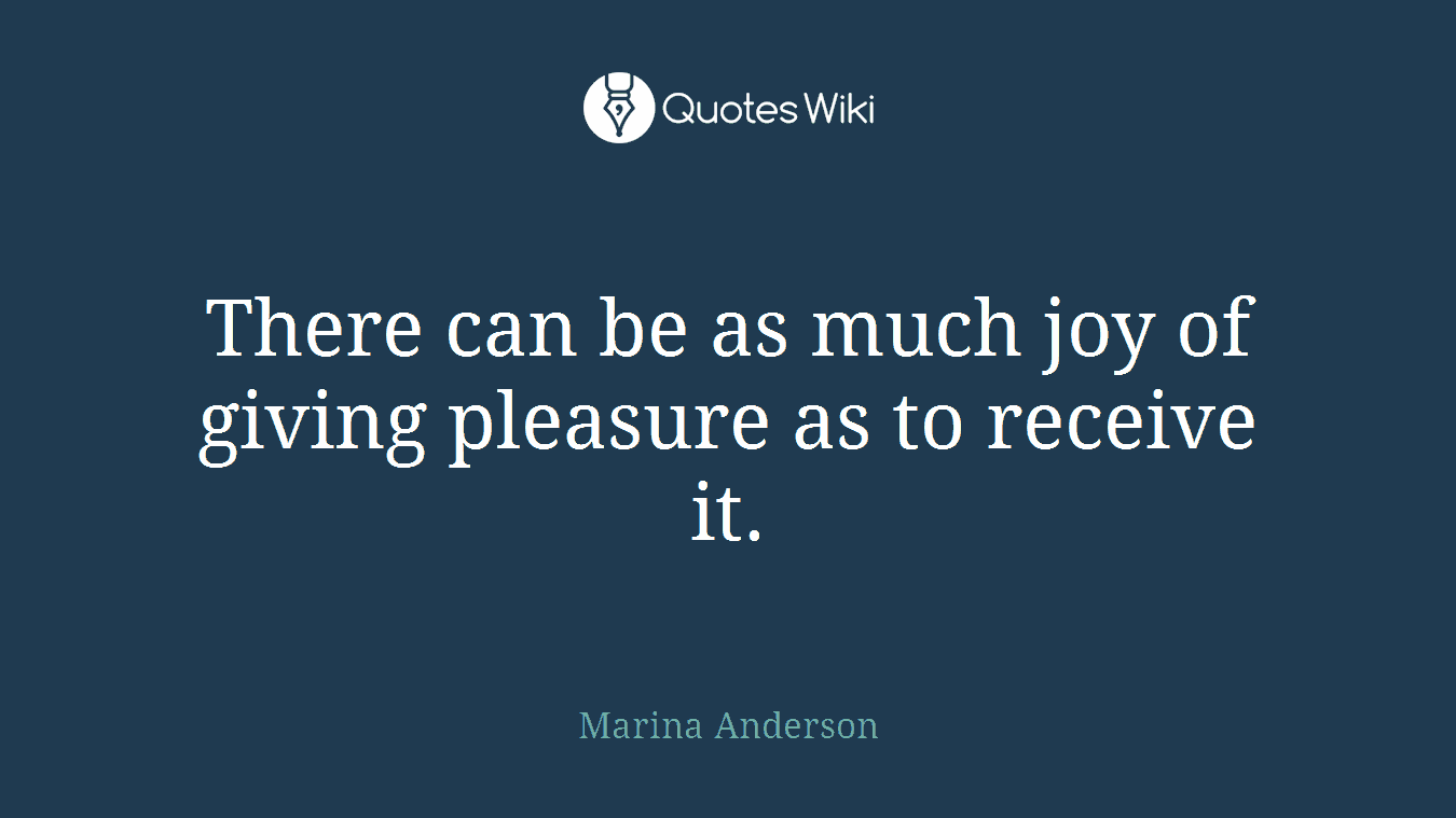 There can be as much joy of giving pleasure as to receive it.