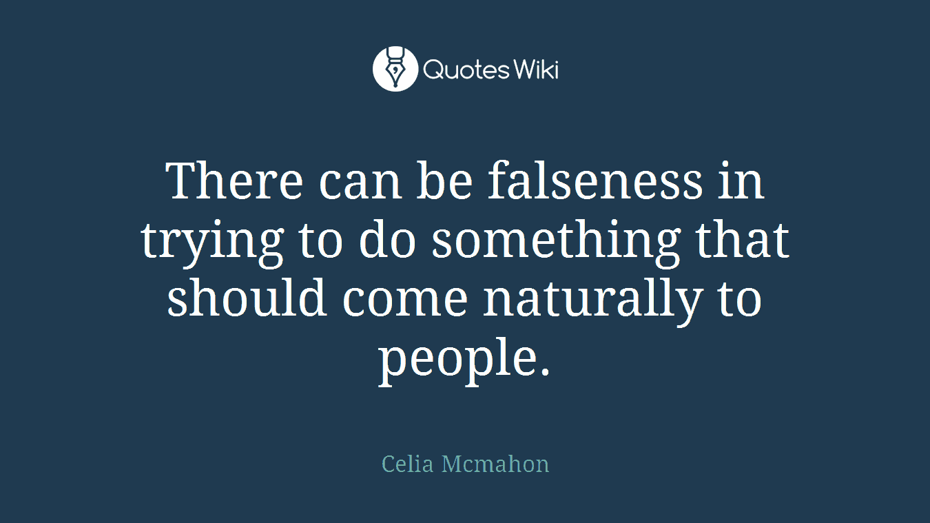 There can be falseness in trying to do something that should come naturally to people.