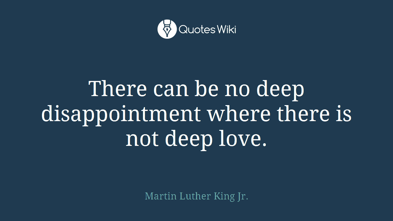 There can be no deep disappointment where there is not deep love.