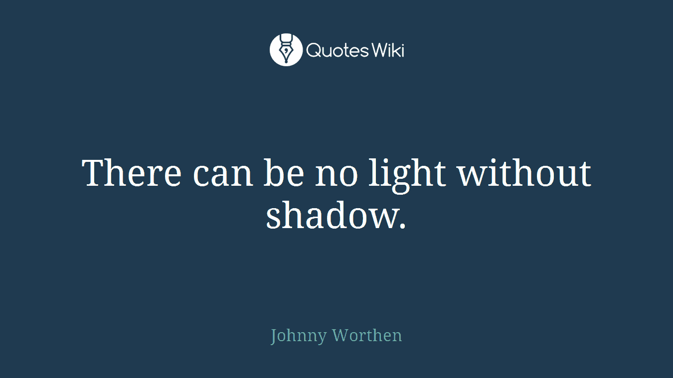 There can be no light without shadow.