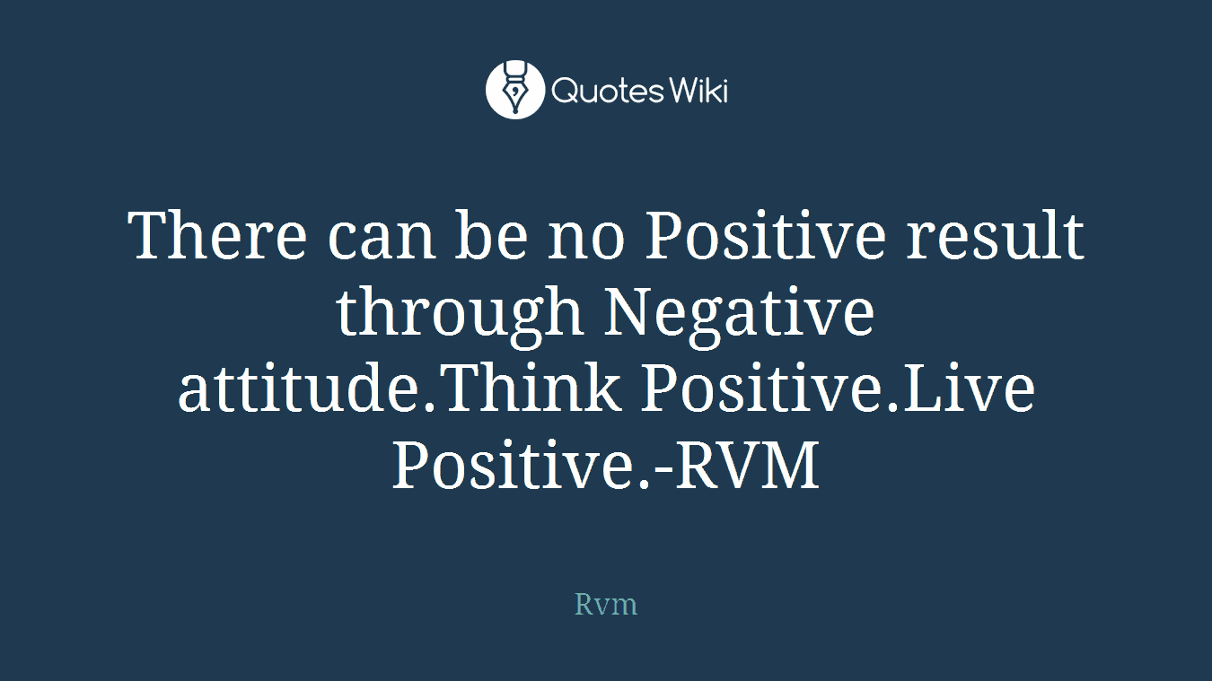 There can be no Positive result through Negative attitude.Think Positive.Live Positive.-RVM