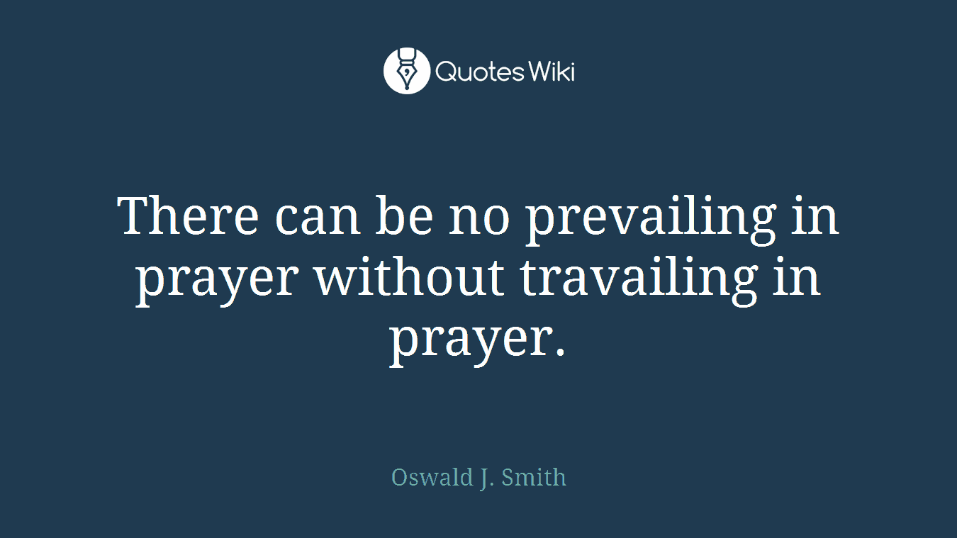 There can be no prevailing in prayer without travailing in prayer.