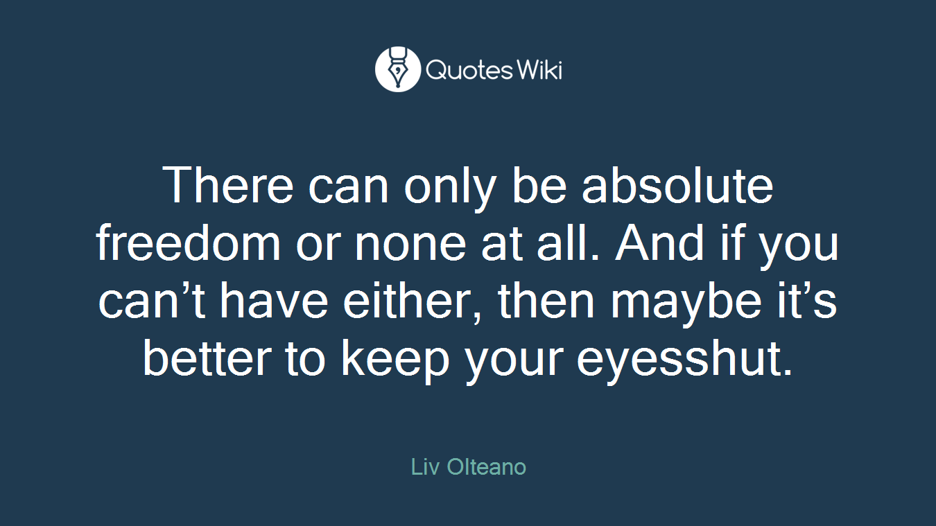 There can only be absolute freedom or none at all. And if you can’t have either, then maybe it’s better to keep your eyesshut.