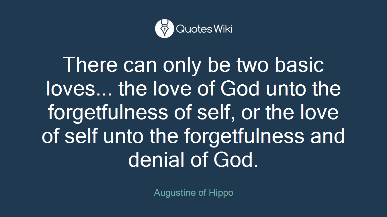 There can only be two basic loves... the love of God unto the forgetfulness of self, or the love of self unto the forgetfulness and denial of God.