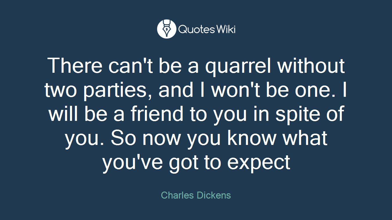 There can't be a quarrel without two parties, and I won't be one. I will be a friend to you in spite of you. So now you know what you've got to expect