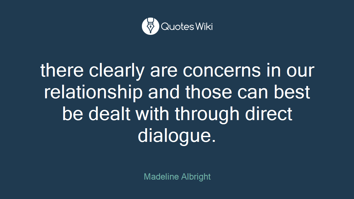 there clearly are concerns in our relationship and those can best be dealt with through direct dialogue.