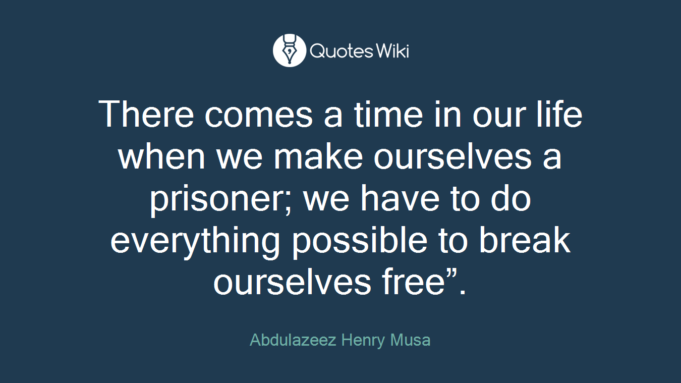 There comes a time in our life when we make ourselves a prisoner; we have to do everything possible to break ourselves free”.