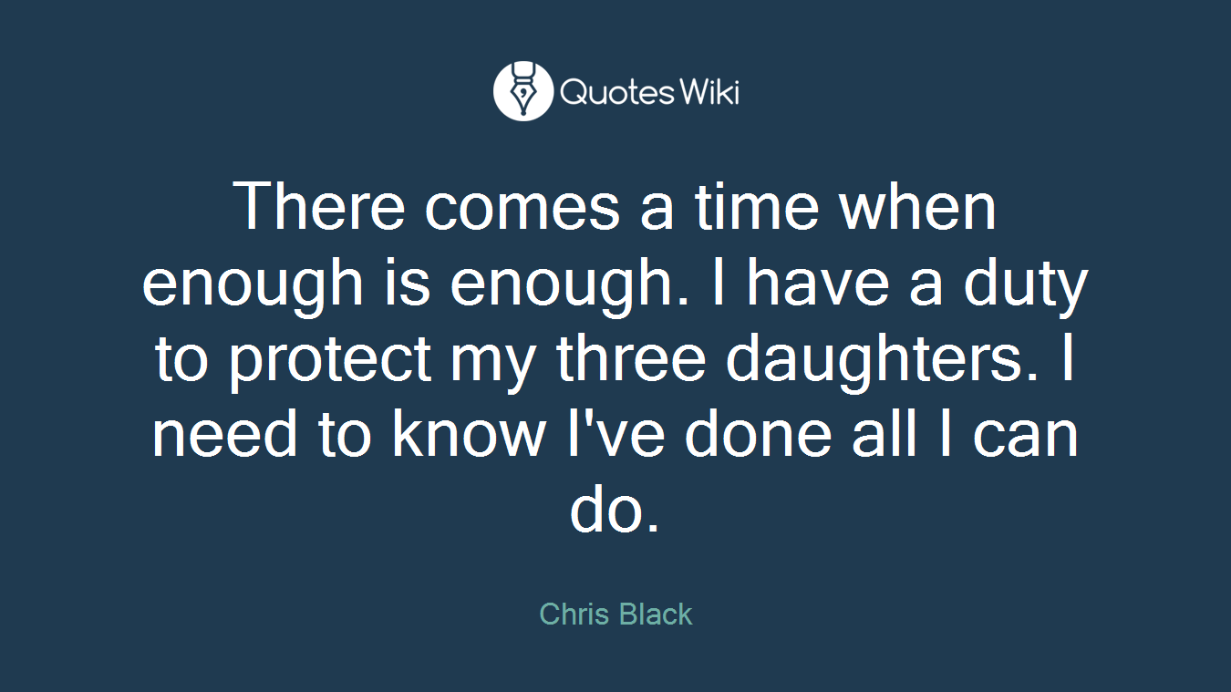 There comes a time when enough is enough. I have a duty to protect my three daughters. I need to know I've done all I can do.