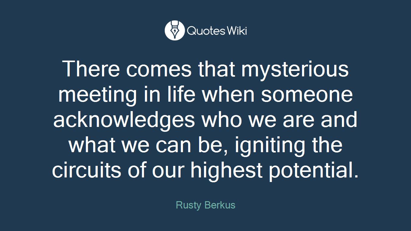 There comes that mysterious meeting in life when someone acknowledges who we are and what we can be, igniting the circuits of our highest potential.