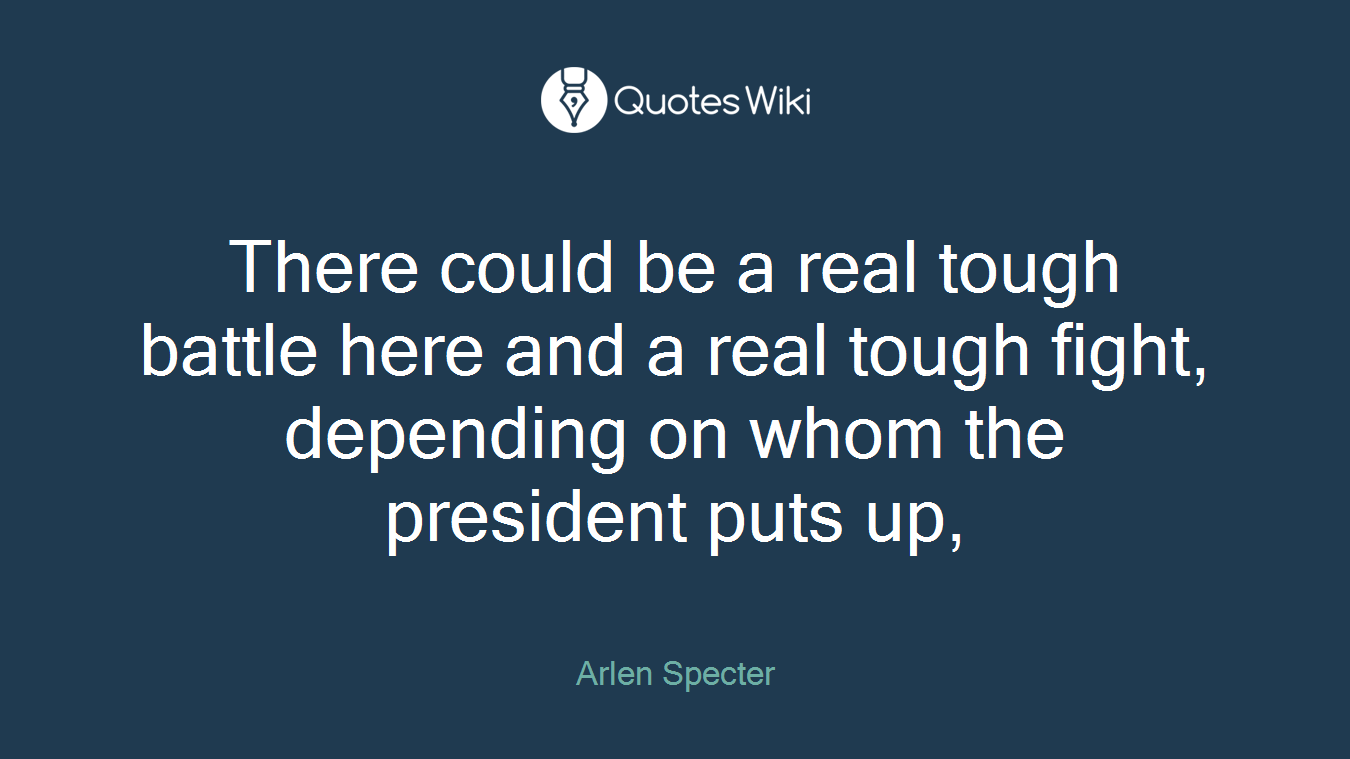 There could be a real tough battle here and a real tough fight, depending on whom the president puts up,
