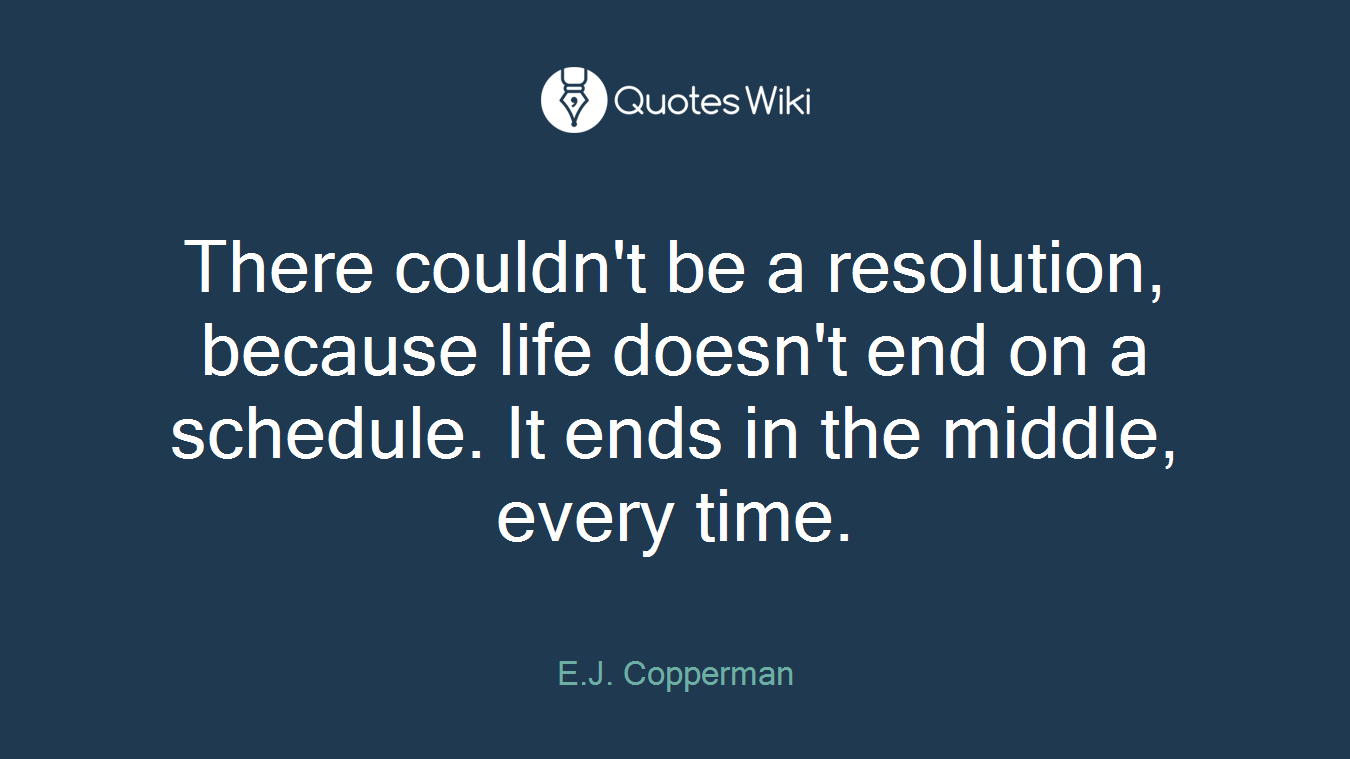 There couldn't be a resolution, because life doesn't end on a schedule. It ends in the middle, every time.