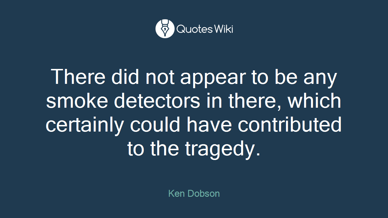 There did not appear to be any smoke detectors in there, which certainly could have contributed to the tragedy.