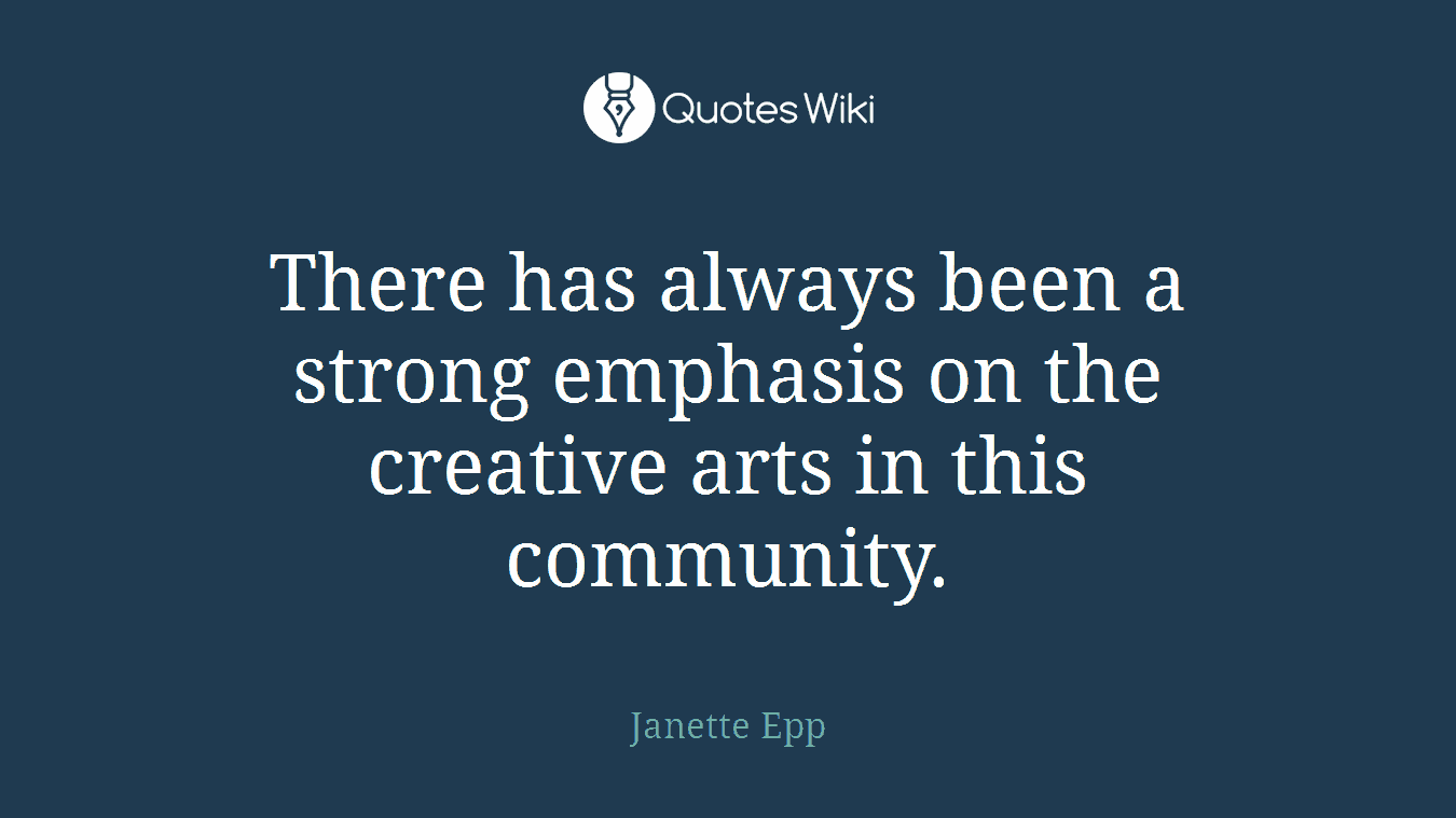 There has always been a strong emphasis on the creative arts in this community.