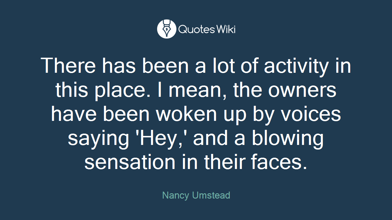 There has been a lot of activity in this place. I mean, the owners have been woken up by voices saying 'Hey,' and a blowing sensation in their faces.