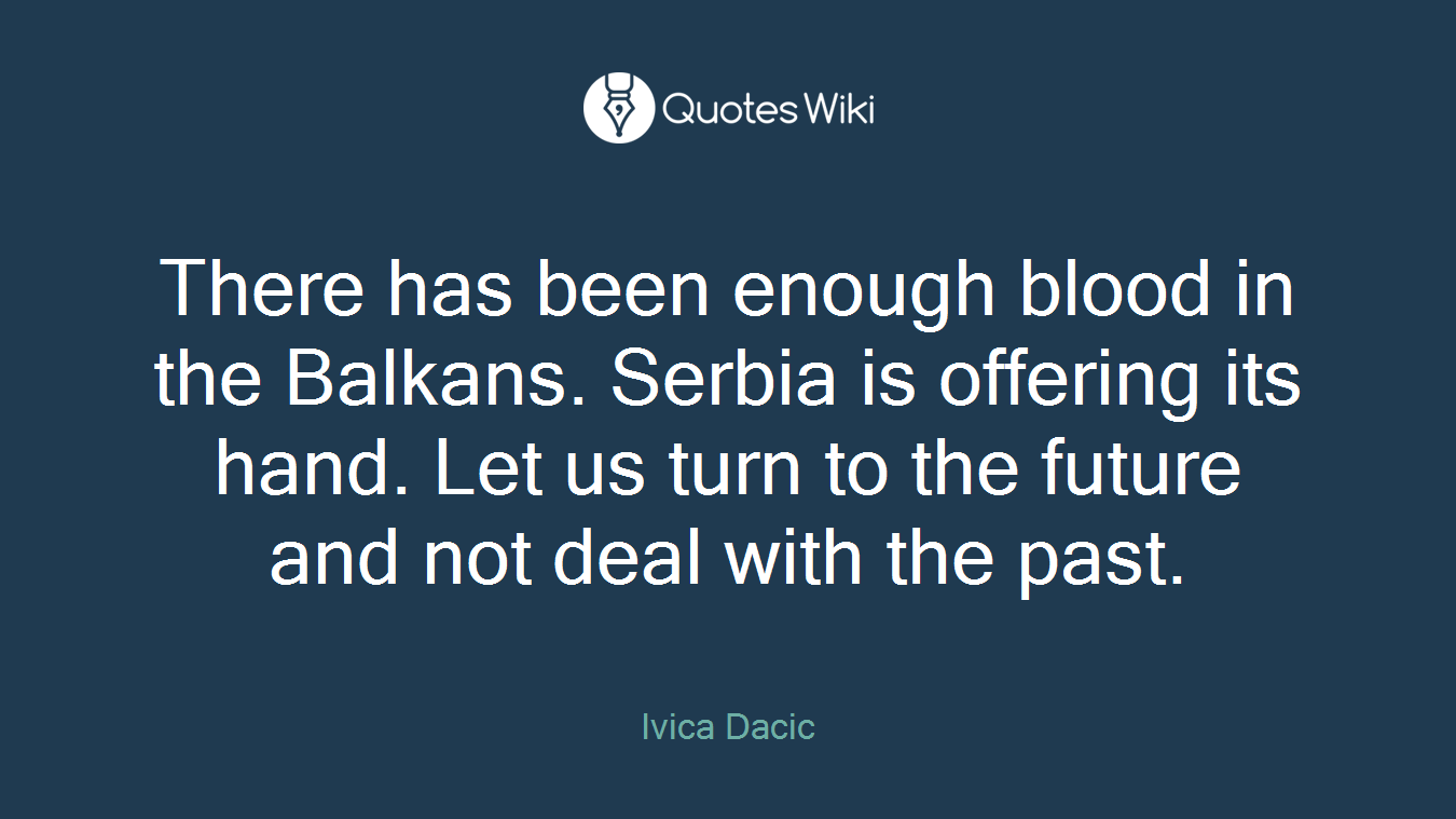 There has been enough blood in the Balkans. Serbia is offering its hand. Let us turn to the future and not deal with the past.
