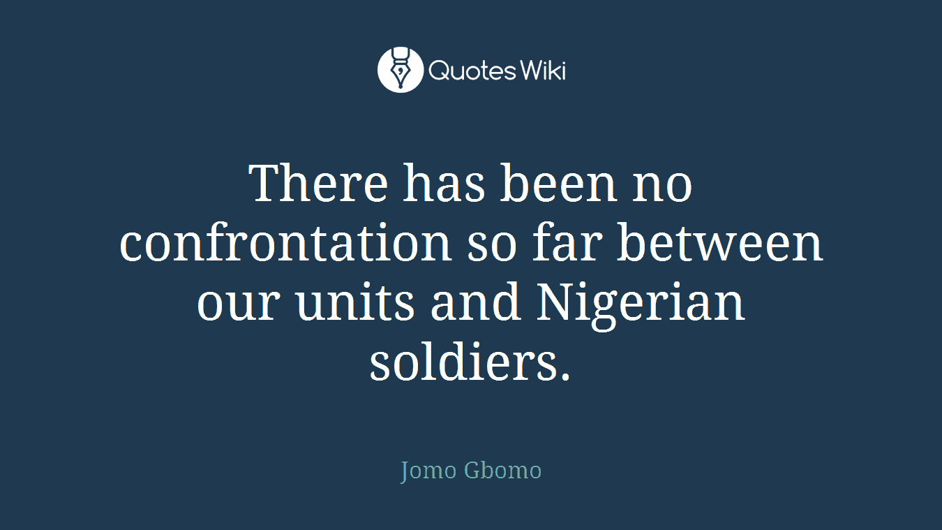 There has been no confrontation so far between our units and Nigerian soldiers.