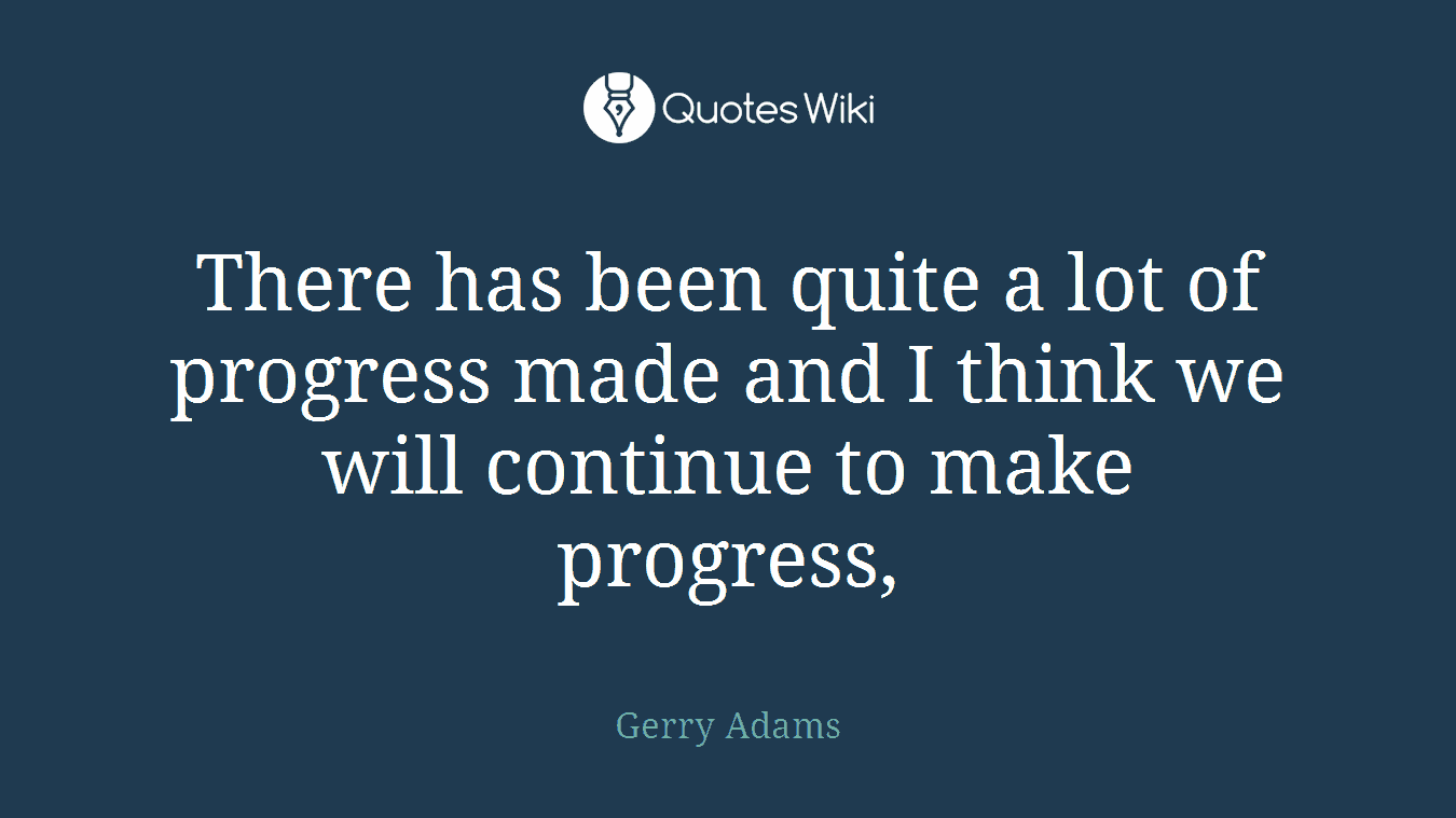 There has been quite a lot of progress made and I think we will continue to make progress,