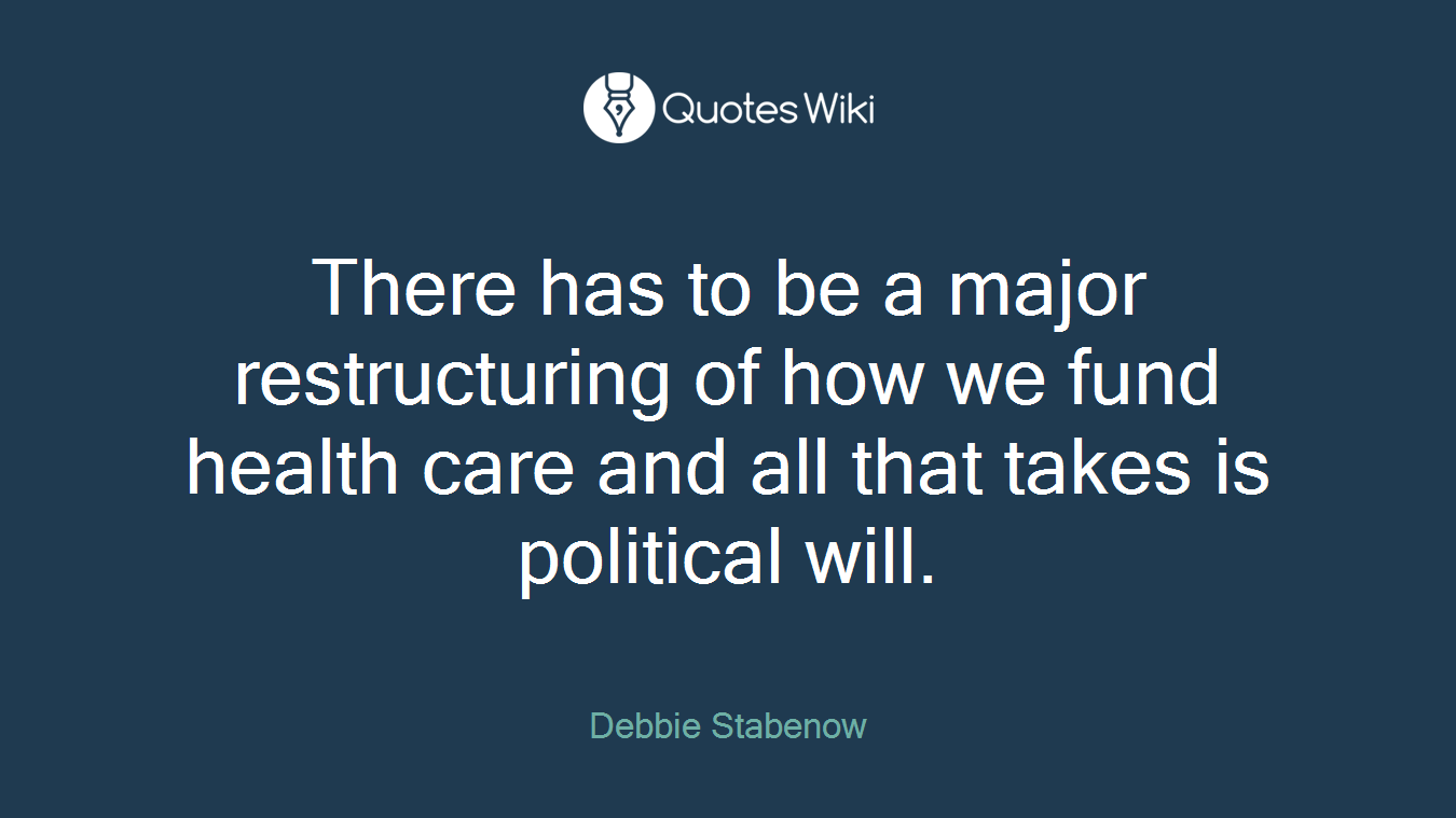 There has to be a major restructuring of how we fund health care and all that takes is political will.