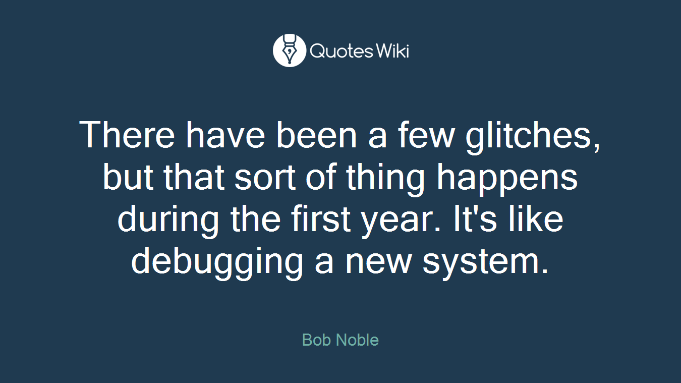 There have been a few glitches, but that sort of thing happens during the first year. It's like debugging a new system.