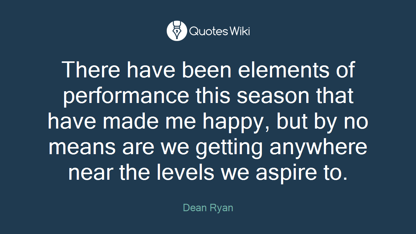 There have been elements of performance this season that have made me happy, but by no means are we getting anywhere near the levels we aspire to.