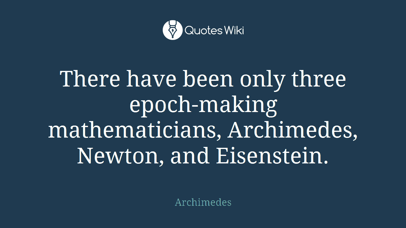 There have been only three epoch-making mathematicians, Archimedes, Newton, and Eisenstein.