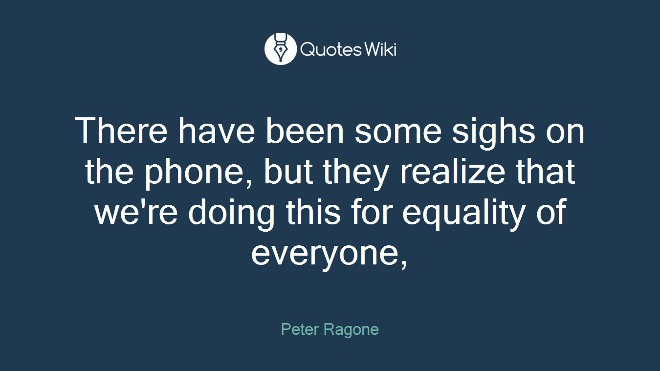 There have been some sighs on the phone, but they realize that we're doing this for equality of everyone,