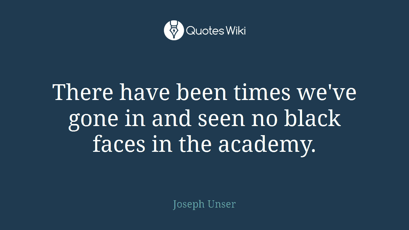 There have been times we've gone in and seen no black faces in the academy.