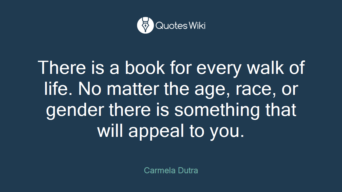 There is a book for every walk of life. No matter the age, race, or gender there is something that will appeal to you.
