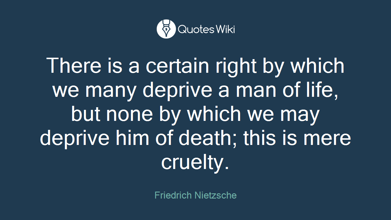 There is a certain right by which we many deprive a man of life, but none by which we may deprive him of death; this is mere cruelty.