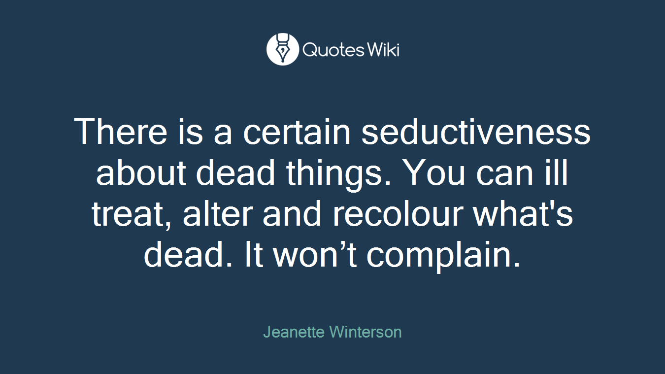 There is a certain seductiveness about dead things. You can ill treat, alter and recolour what's dead. It won’t complain.
