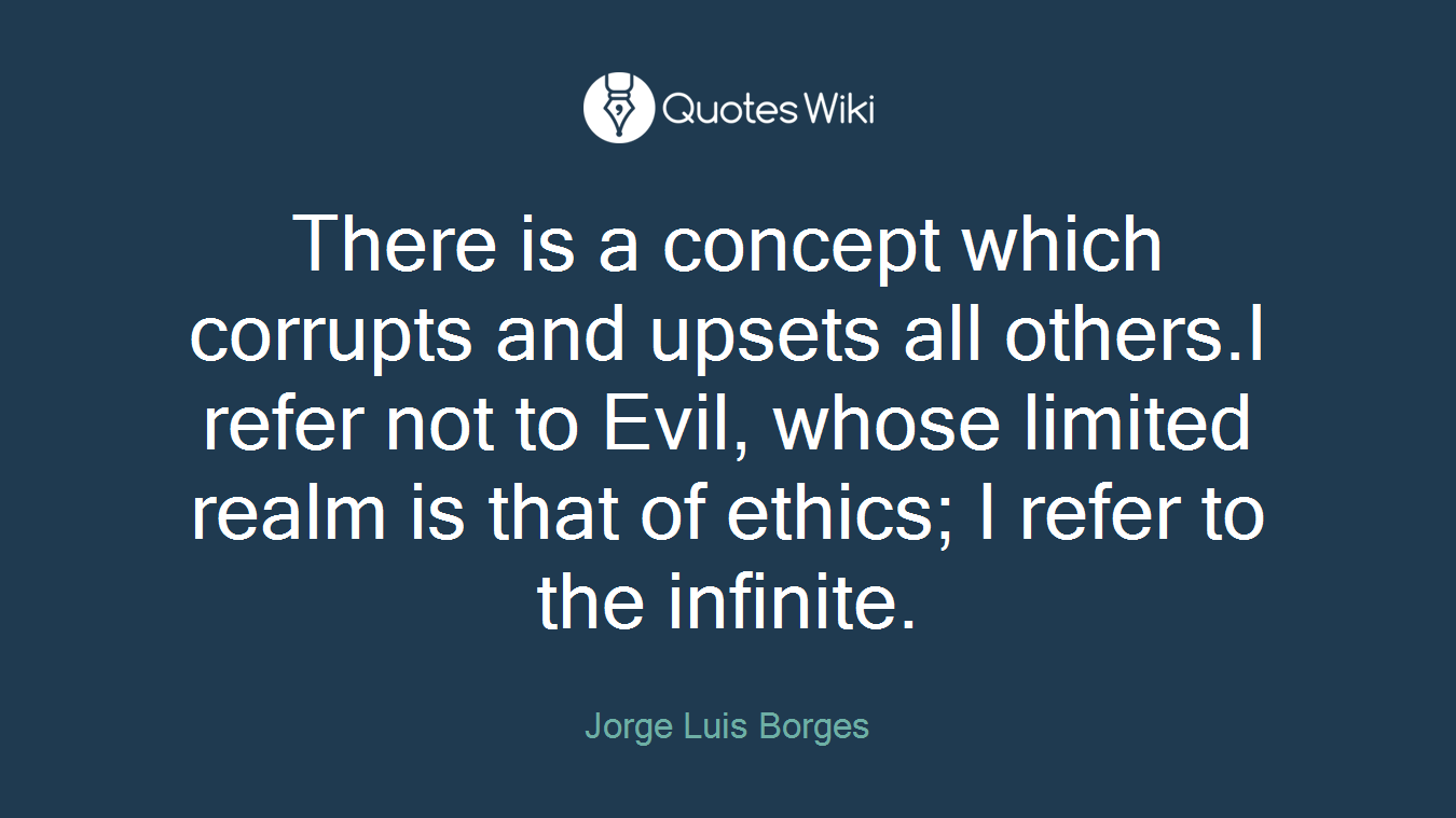 There is a concept which corrupts and upsets all others.I refer not to Evil, whose limited realm is that of ethics; I refer to the infinite.