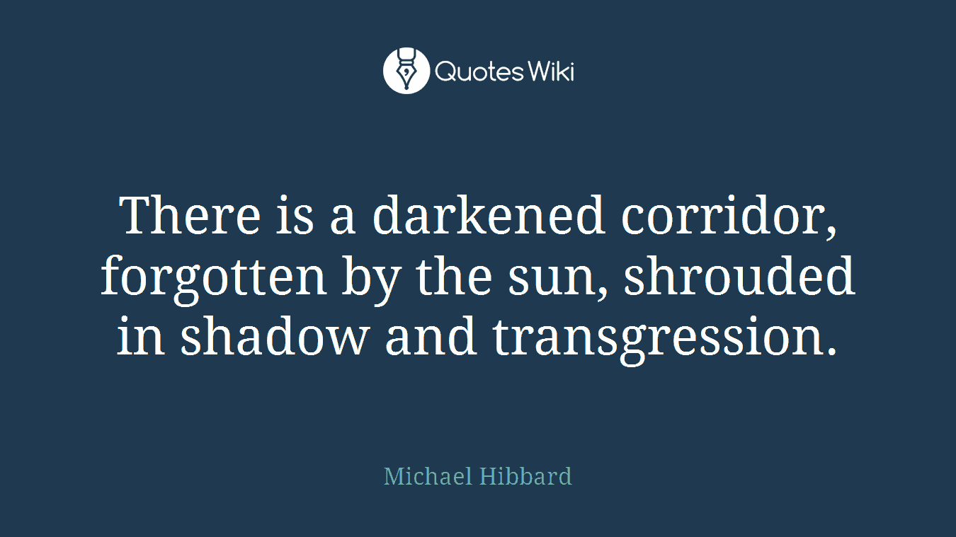 There is a darkened corridor, forgotten by the sun, shrouded in shadow and transgression.