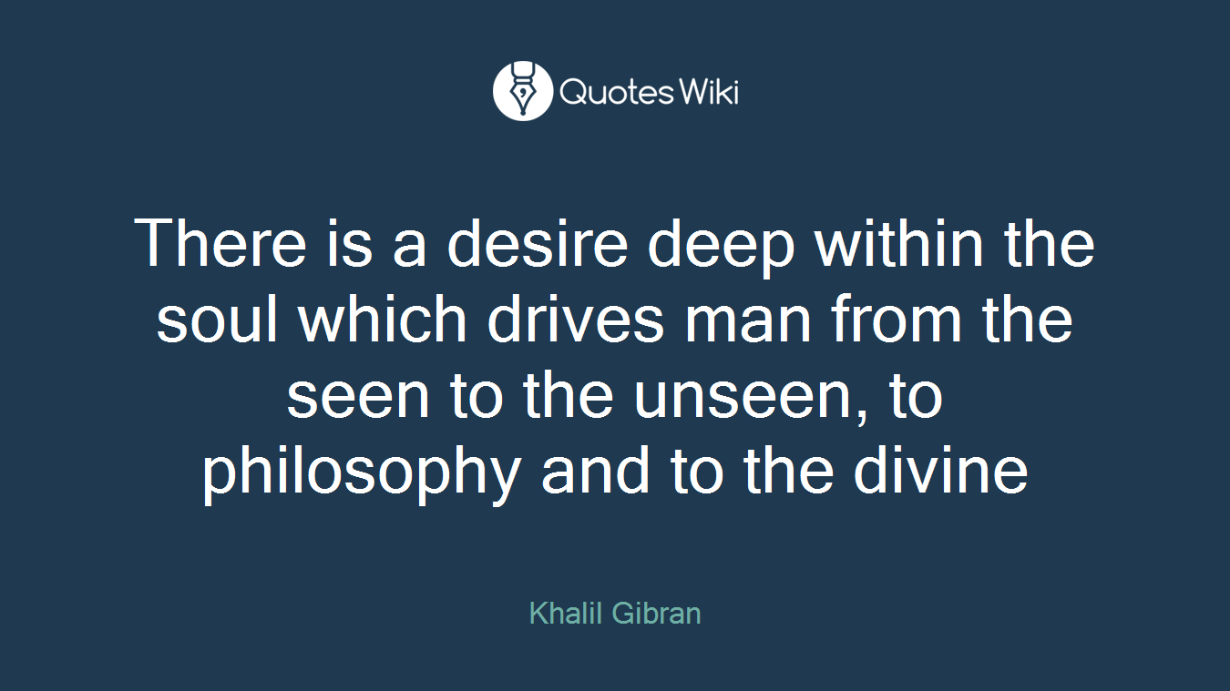 There is a desire deep within the soul which drives man from the seen to the unseen, to philosophy and to the divine