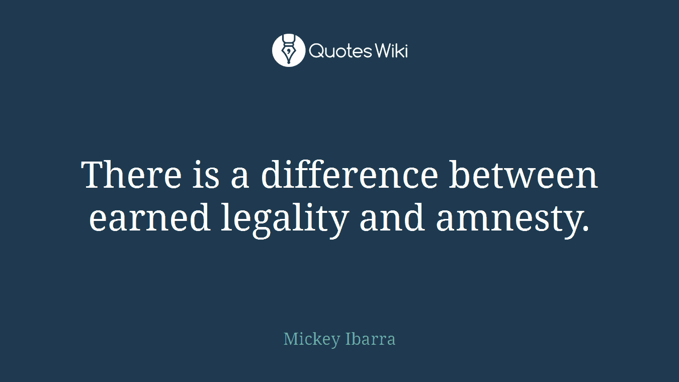 There is a difference between earned legality and amnesty.