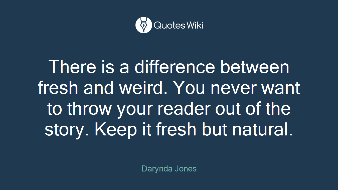 There is a difference between fresh and weird. You never want to throw your reader out of the story. Keep it fresh but natural.