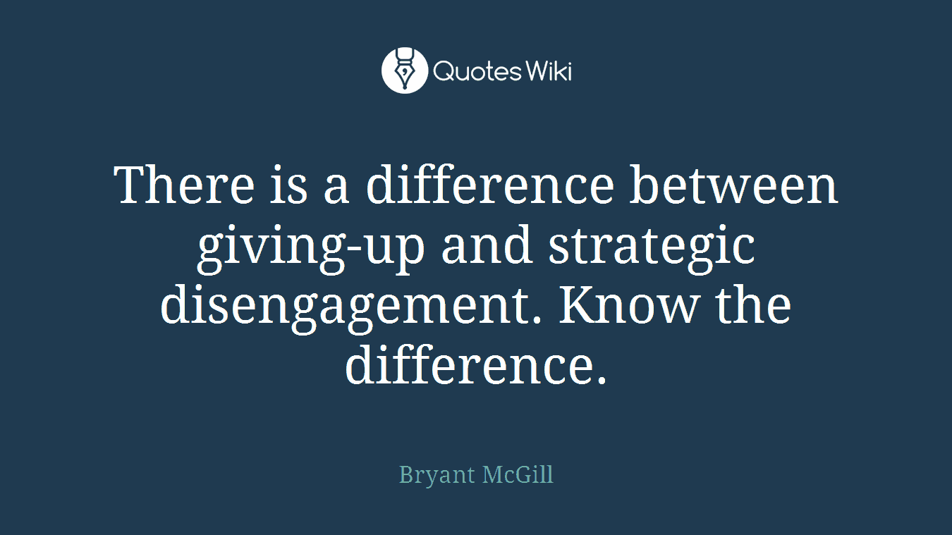 There is a difference between giving-up and strategic disengagement. Know the difference.