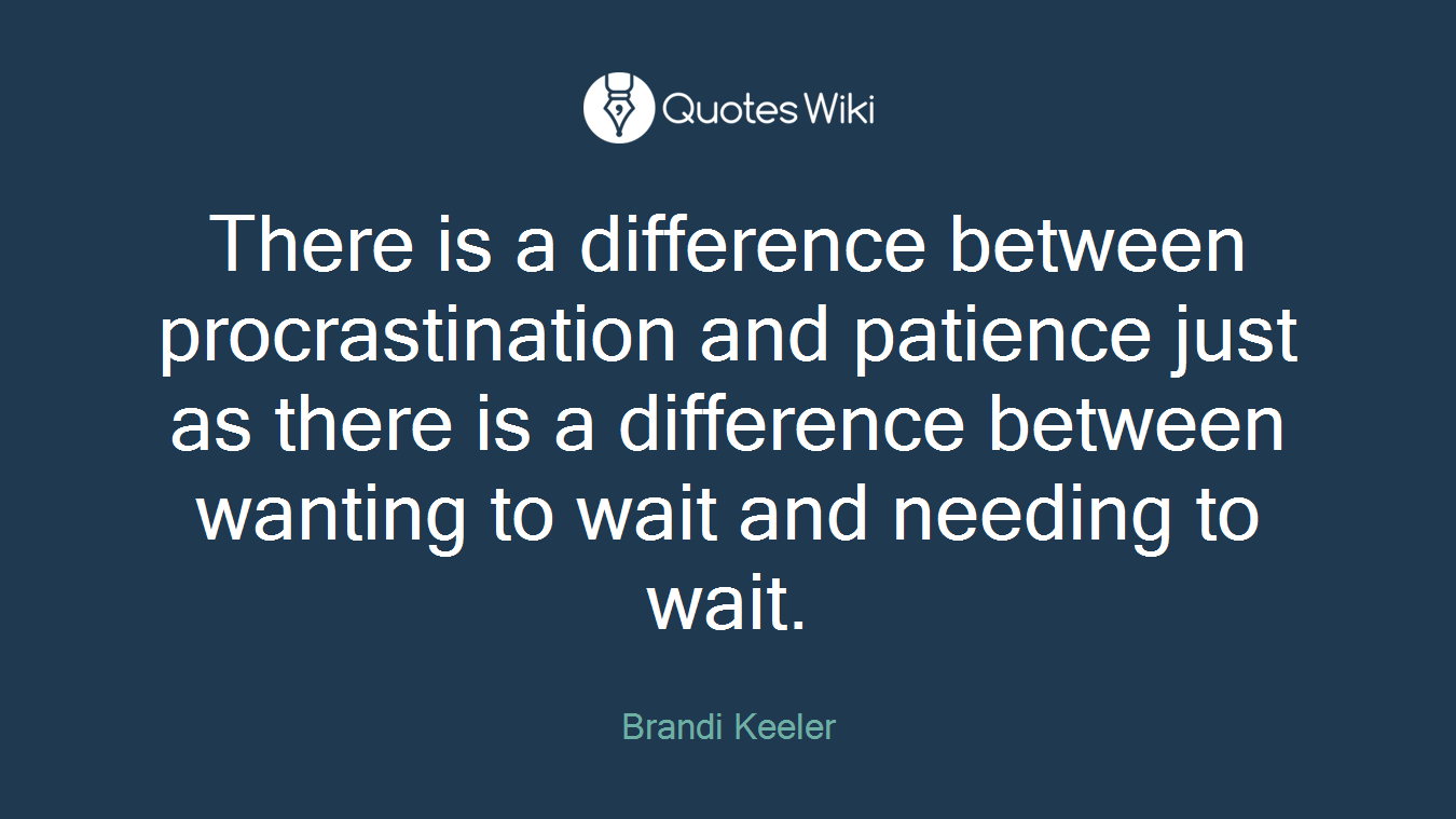 There is a difference between procrastination and patience just as there is a difference between wanting to wait and needing to wait.