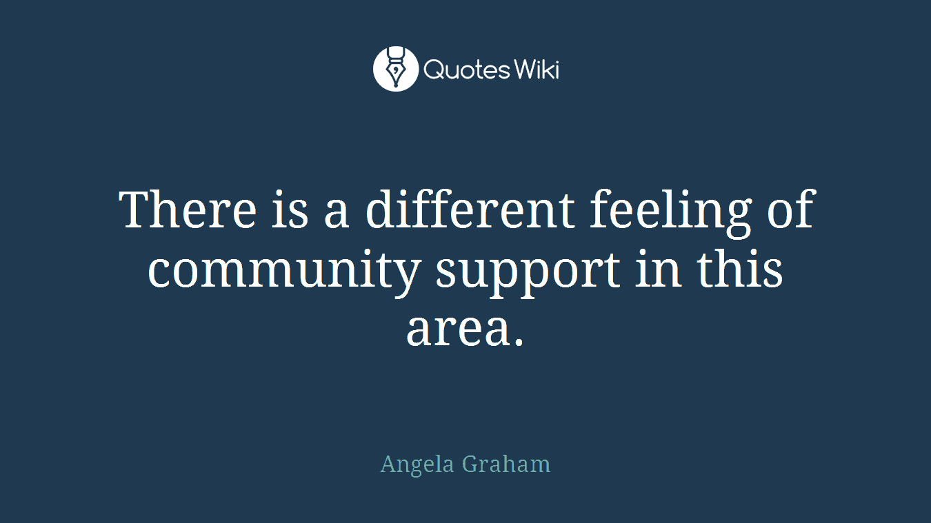 There is a different feeling of community support in this area.