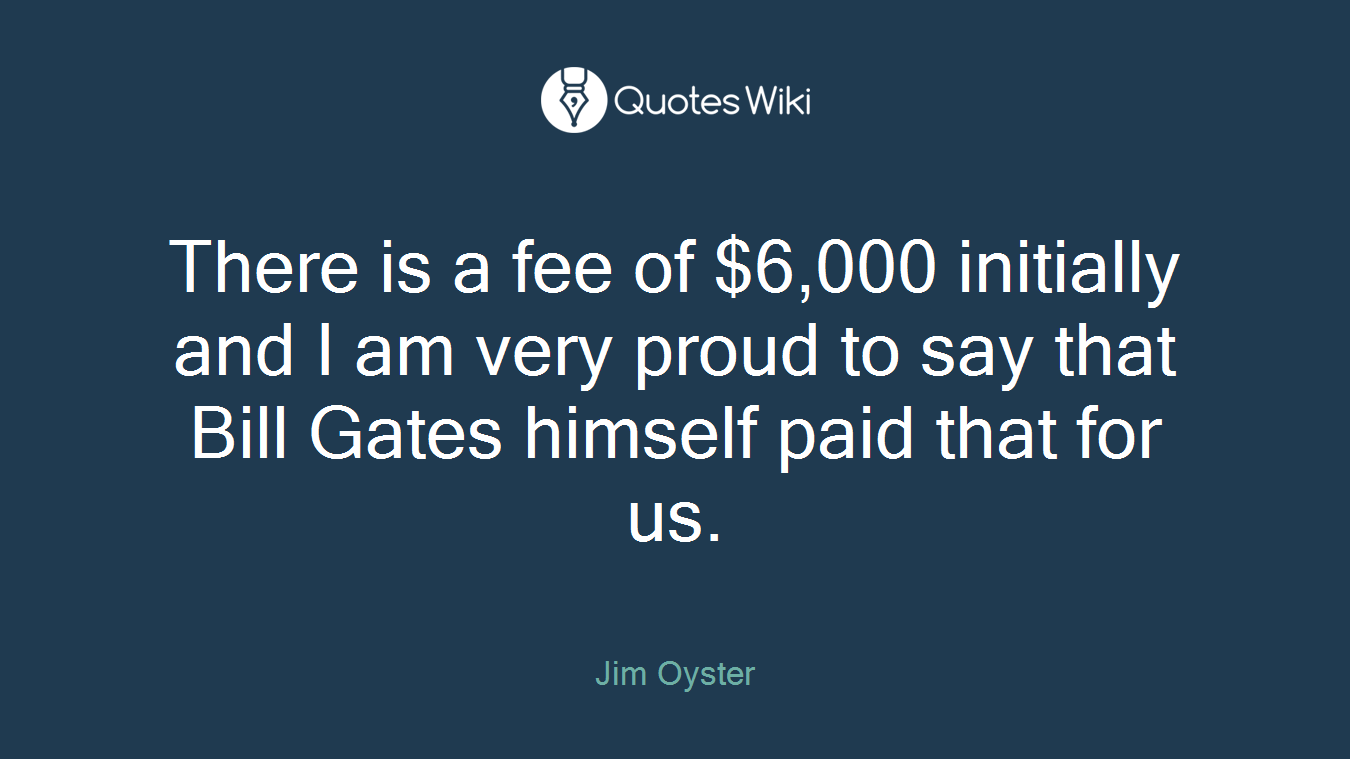 There is a fee of $6,000 initially and I am very proud to say that Bill Gates himself paid that for us.